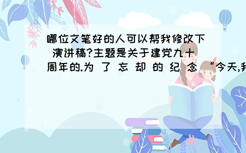 哪位文笔好的人可以帮我修改下 演讲稿?主题是关于建党九十周年的.为 了 忘 却 的 纪 念 “今天,我来了,一手拿着橄榄枝,一手拿着保卫橄榄枝的枪,不要让橄榄从我手中话滑落,请注意不要让