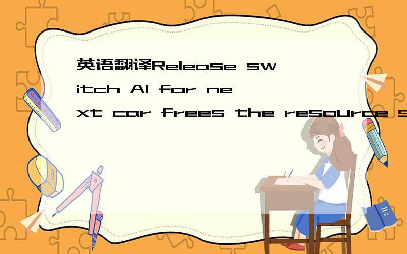 英语翻译Release switch A1 for next car frees the resource switch A1 for allowing the next car to move.Assign for decreasing space A2reduces by 1 to calculate the space in the second segment on road A.Delay for driving through the second segment A