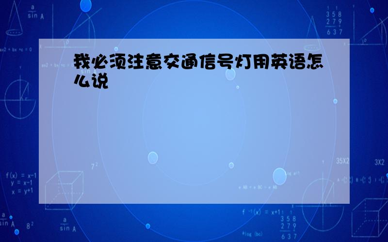 我必须注意交通信号灯用英语怎么说