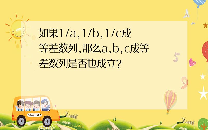 如果1/a,1/b,1/c成等差数列,那么a,b,c成等差数列是否也成立?