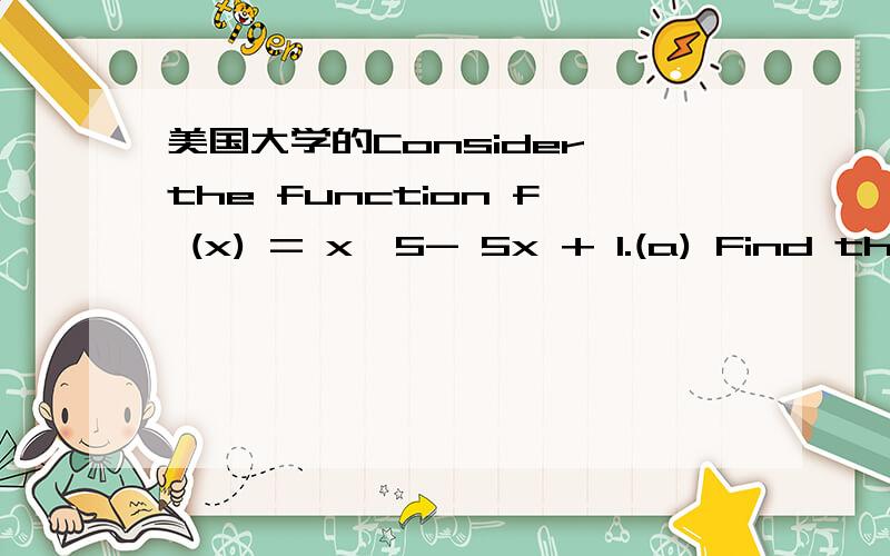 美国大学的Consider the function f (x) = x^5- 5x + 1.(a) Find the intervals on which f is increasing or decreasing.(b) Find the local maximum and minimum values of f .(c) How many solutions does 0 = x^5- 5x + 1 have?Explain why your answer is cor