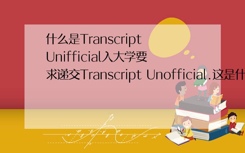 什么是Transcript Unifficial入大学要求递交Transcript Unofficial.这是什么啊?