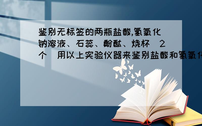 鉴别无标签的两瓶盐酸,氢氧化钠溶液、石蕊、酚酞、烧杯（2个）用以上实验仪器来鉴别盐酸和氢氧化钠（写清实验操作步骤）