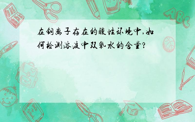 在铜离子存在的酸性环境中,如何检测溶液中双氧水的含量?