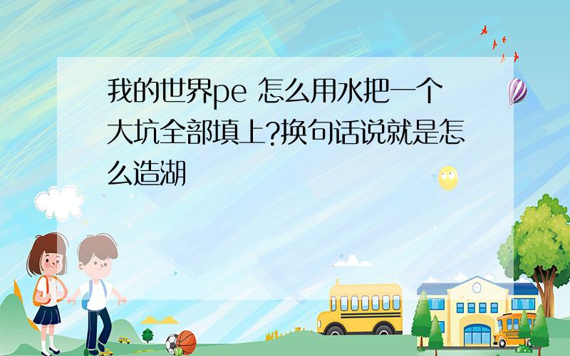 我的世界pe 怎么用水把一个大坑全部填上?换句话说就是怎么造湖