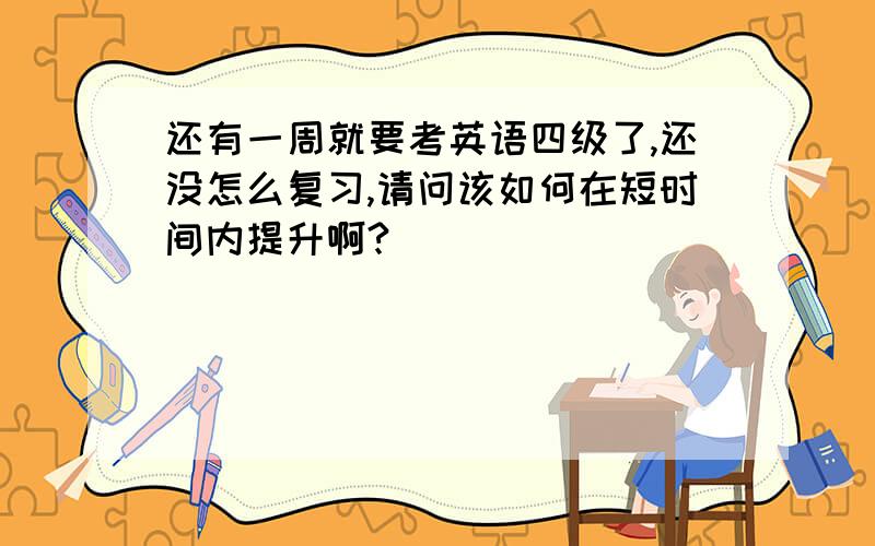 还有一周就要考英语四级了,还没怎么复习,请问该如何在短时间内提升啊?