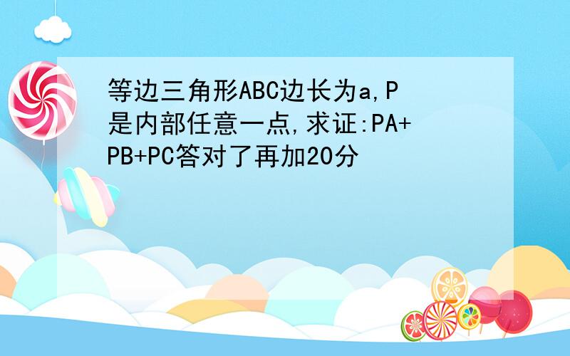 等边三角形ABC边长为a,P是内部任意一点,求证:PA+PB+PC答对了再加20分