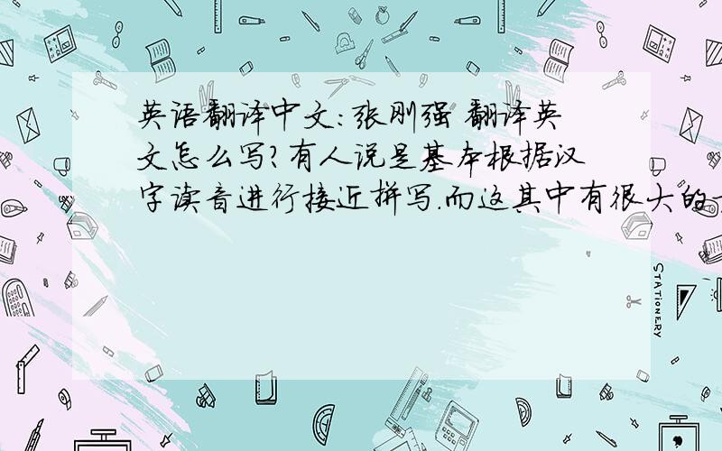 英语翻译中文：张刚强 翻译英文怎么写?有人说是基本根据汉字读音进行接近拼写.而这其中有很大的方言口音影响.也就是说各地区会以各地自己的通用方言来转换成英文拼写,比如香港的英