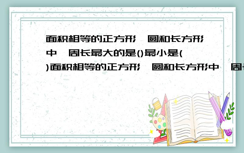 面积相等的正方形、圆和长方形中,周长最大的是()最小是()面积相等的正方形、圆和长方形中,周长最大的是( )最小是( 越快越好,本人将万分感激~