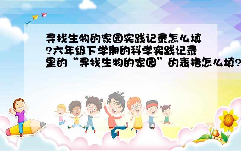 寻找生物的家园实践记录怎么填?六年级下学期的科学实践记录里的“寻找生物的家园”的表格怎么填?3个以上 生物的痕迹:3个以上 3个以上观察地点：