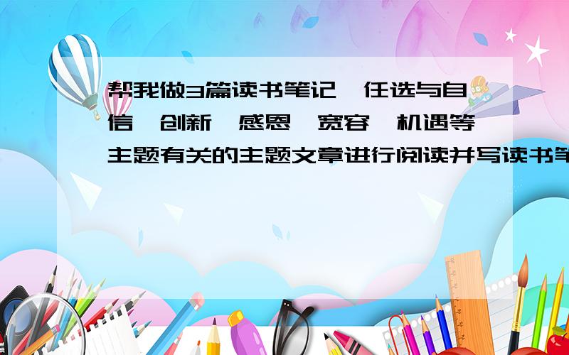 帮我做3篇读书笔记,任选与自信、创新、感恩、宽容、机遇等主题有关的主题文章进行阅读并写读书笔记,要求每篇文章摘录优秀词语5嗰,优秀句子3句,内容概括在50字以内.谢谢百度的童鞋们,