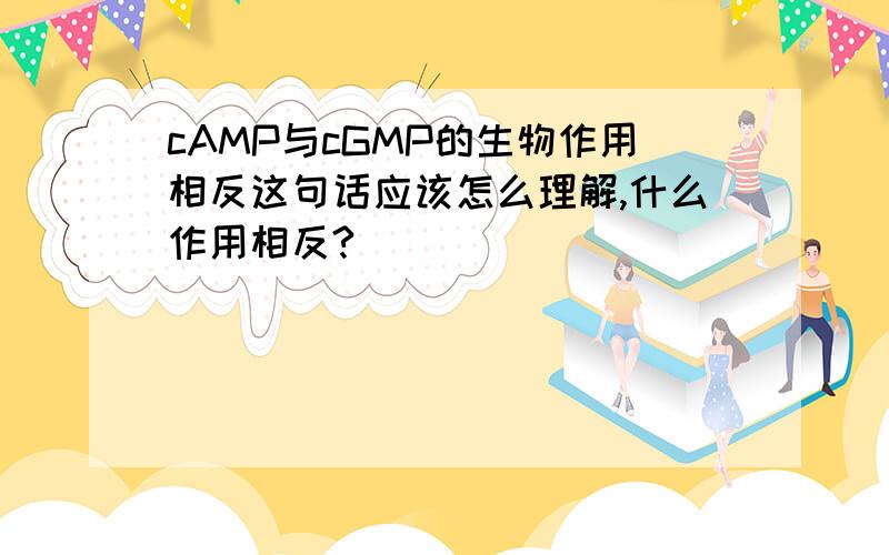 cAMP与cGMP的生物作用相反这句话应该怎么理解,什么作用相反?