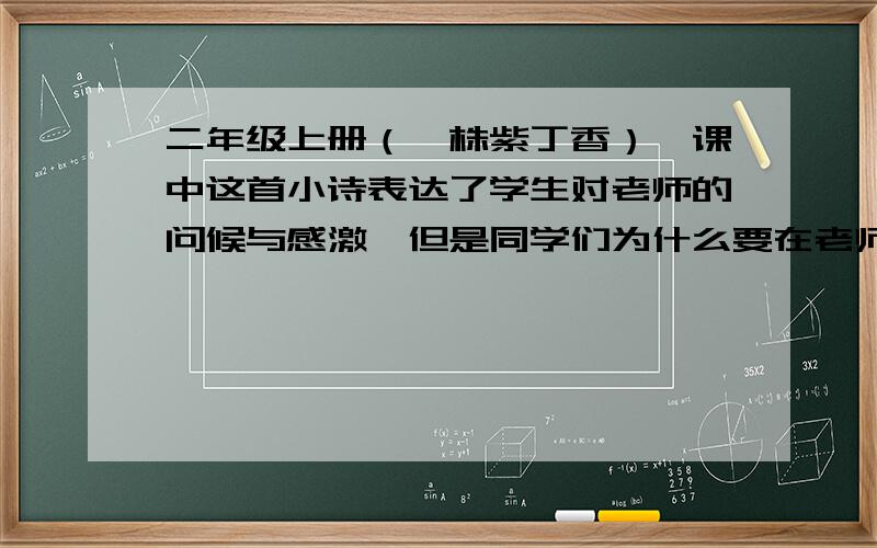 二年级上册（一株紫丁香）一课中这首小诗表达了学生对老师的问候与感激,但是同学们为什么要在老师窗前栽一株紫丁香呢?它代表了什么?读完这首诗你找到答案了吗?