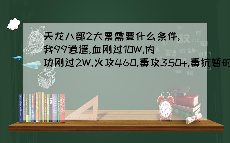 天龙八部2大票需要什么条件,我99逍遥,血刚过10W,内功刚过2W,火攻460.毒攻350+,毒抗暂时46,2个三级毒抗,称号+6点毒抗,请问我还需要什么条件才能混票?溪山心法90垃圾号勿喷!呵呵!小票是天天刷的