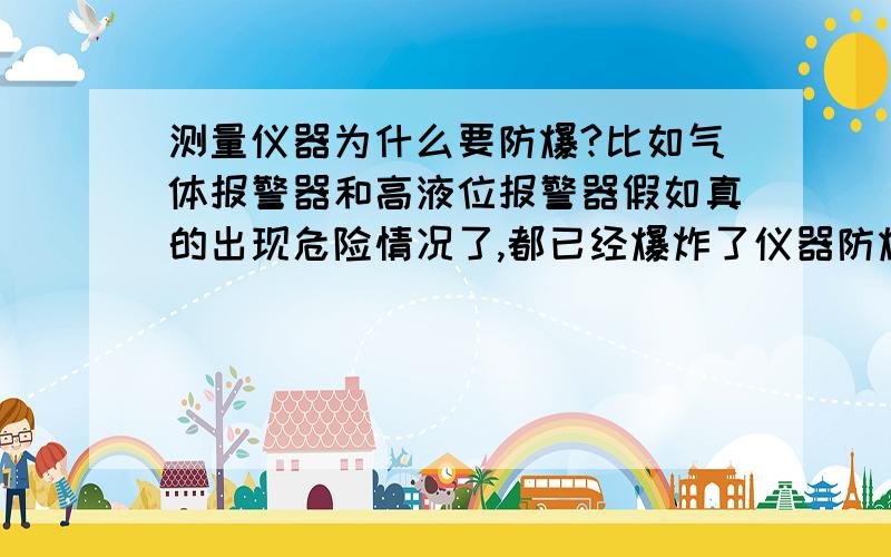 测量仪器为什么要防爆?比如气体报警器和高液位报警器假如真的出现危险情况了,都已经爆炸了仪器防爆还有什么用呢?