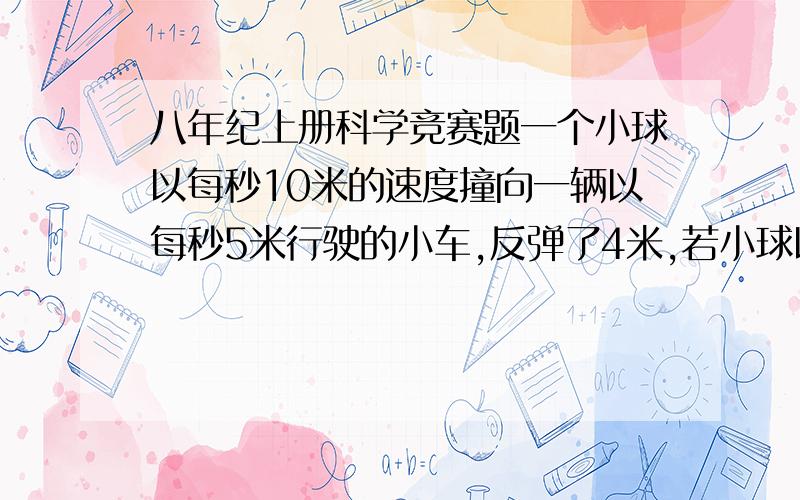 八年纪上册科学竞赛题一个小球以每秒10米的速度撞向一辆以每秒5米行驶的小车,反弹了4米,若小球以每秒15米的速度撞向以每秒10米的速度行驶的小车,小球反弹几米?