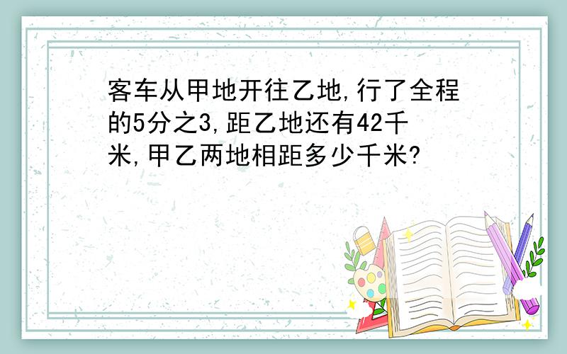 客车从甲地开往乙地,行了全程的5分之3,距乙地还有42千米,甲乙两地相距多少千米?