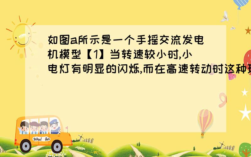 如图a所示是一个手摇交流发电机模型【1】当转速较小时,小电灯有明显的闪烁,而在高速转动时这种现象消失,是为什么拜托大家快点