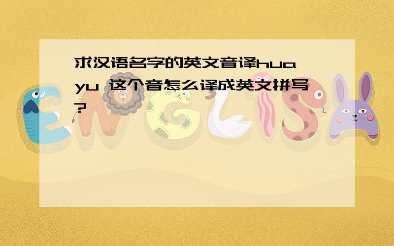 求汉语名字的英文音译hua yu 这个音怎么译成英文拼写?