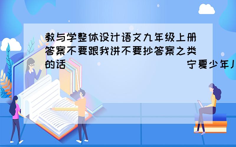 教与学整体设计语文九年级上册答案不要跟我讲不要抄答案之类的话```````````宁夏少年儿童出版社````人教版滴哦````````````主编肖德好 2008.5```````急急急急急急急急急急急急急急急急急急急急