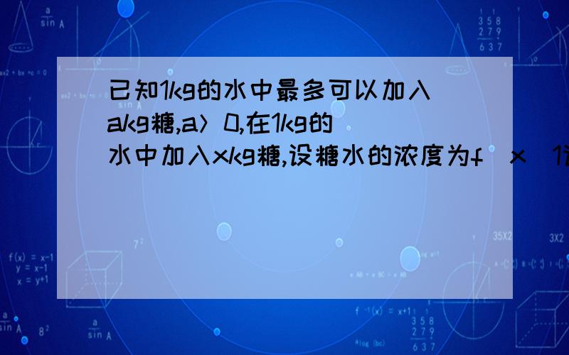 已知1kg的水中最多可以加入akg糖,a＞0,在1kg的水中加入xkg糖,设糖水的浓度为f（x）1请写出f（x）的解析式及定义域（2）当增加放入水中的糖的质量时,糖水会越来越甜,这是为什么?