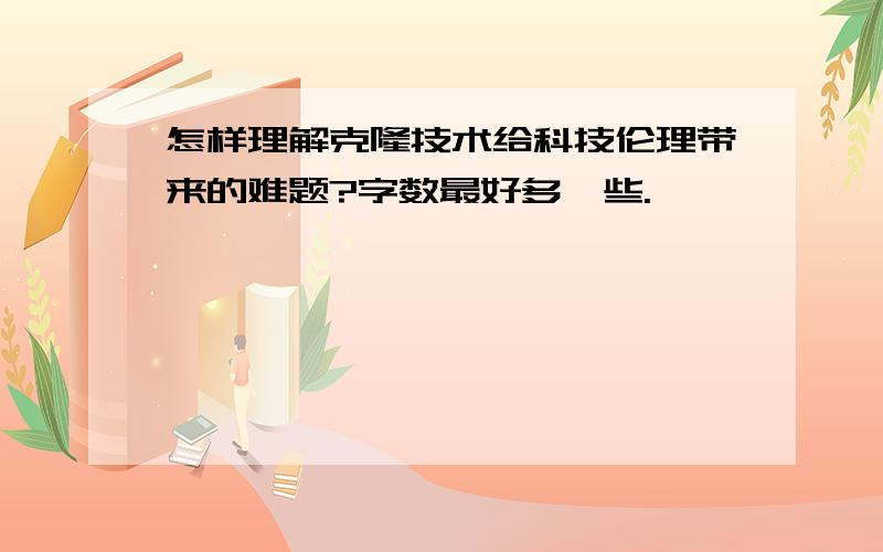 怎样理解克隆技术给科技伦理带来的难题?字数最好多一些.