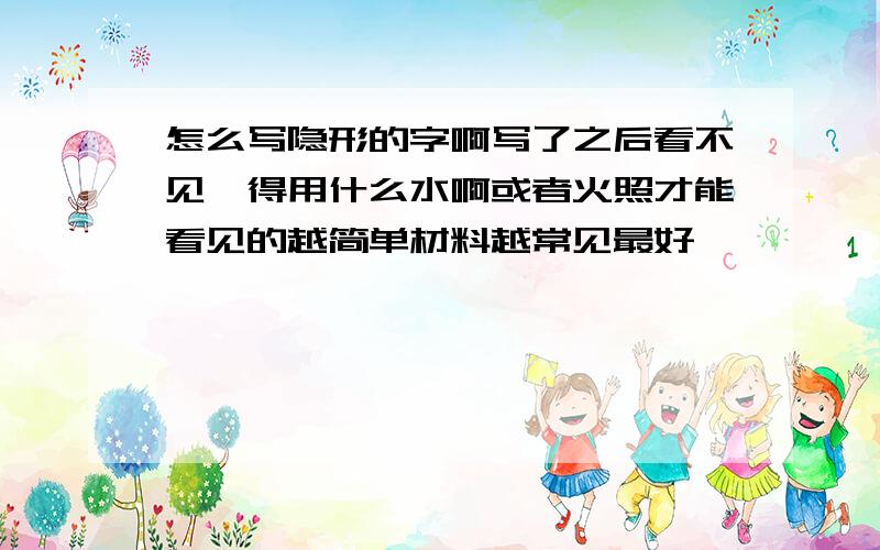 怎么写隐形的字啊写了之后看不见,得用什么水啊或者火照才能看见的越简单材料越常见最好