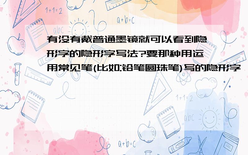 有没有戴普通墨镜就可以看到隐形字的隐形字写法?要那种用运用常见笔(比如:铅笔圆珠笔)写的隐形字,然后戴上墨镜就可以看见的那种.能戴上墨镜也可以看见的也行...用来写日记的说.这样很