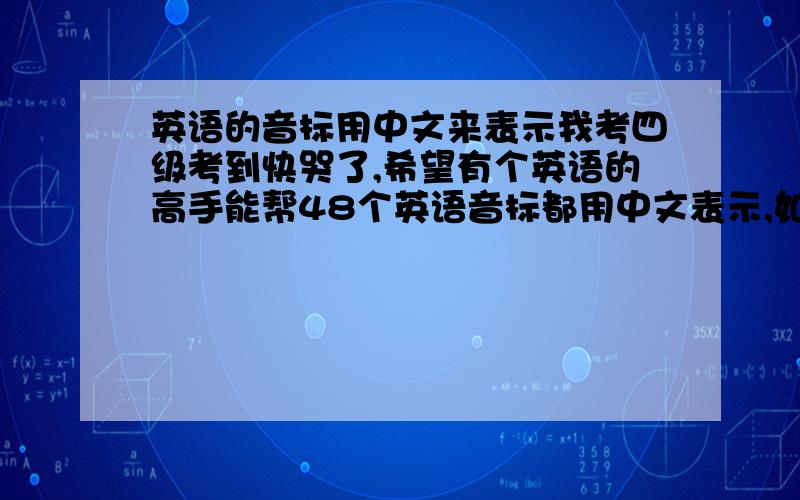 英语的音标用中文来表示我考四级考到快哭了,希望有个英语的高手能帮48个英语音标都用中文表示,如/P/可以表示为婆,四声.反正类似这样的能让我快速掌握的准确发音的就行.