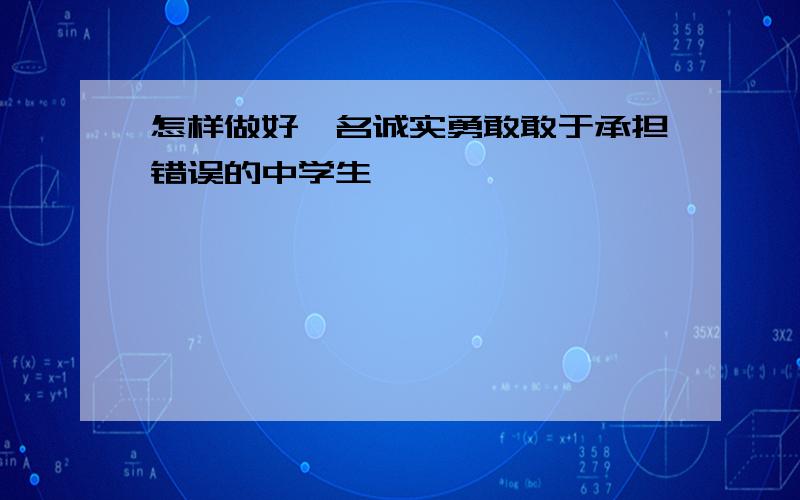 怎样做好一名诚实勇敢敢于承担错误的中学生