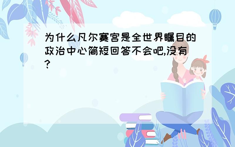 为什么凡尔赛宫是全世界瞩目的政治中心简短回答不会吧,没有?