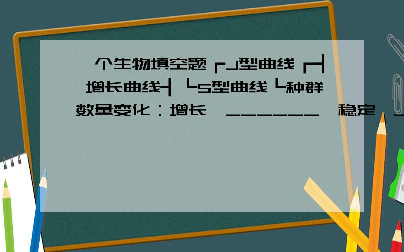 一个生物填空题┏J型曲线┏┫ 增长曲线┫┗S型曲线┗种群数量变化：增长、______、稳定、_______