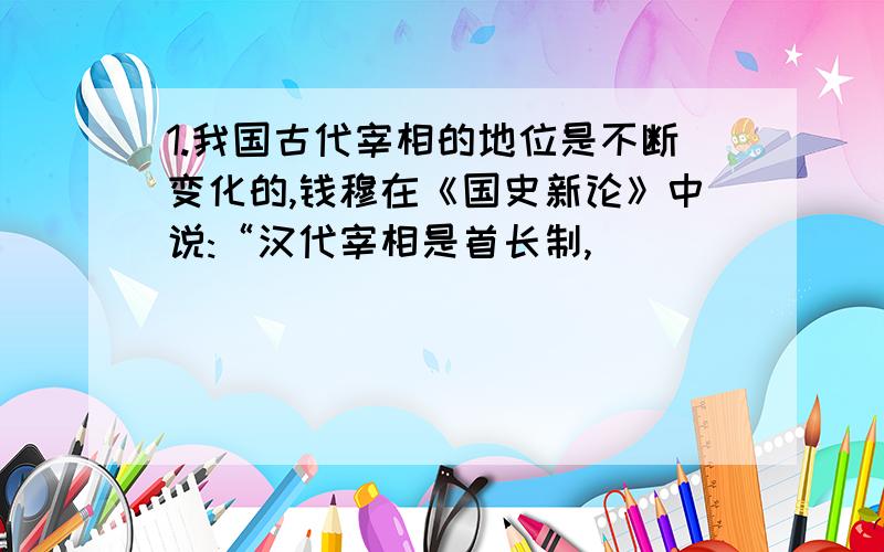 1.我国古代宰相的地位是不断变化的,钱穆在《国史新论》中说:“汉代宰相是首长制,