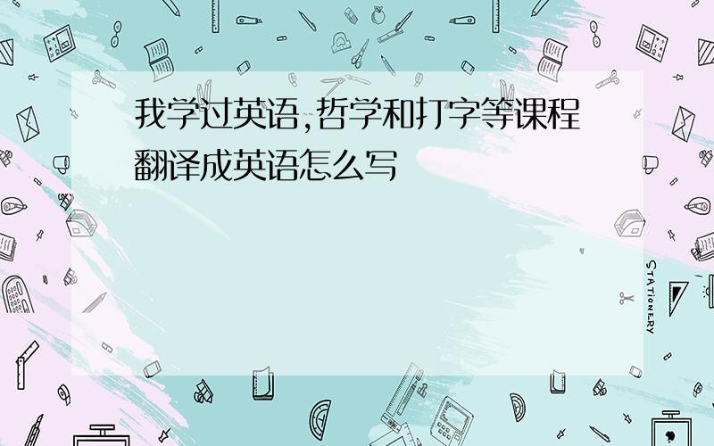 我学过英语,哲学和打字等课程翻译成英语怎么写