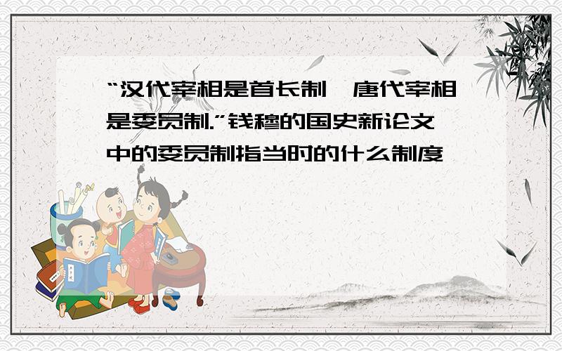 “汉代宰相是首长制,唐代宰相是委员制.”钱穆的国史新论文中的委员制指当时的什么制度