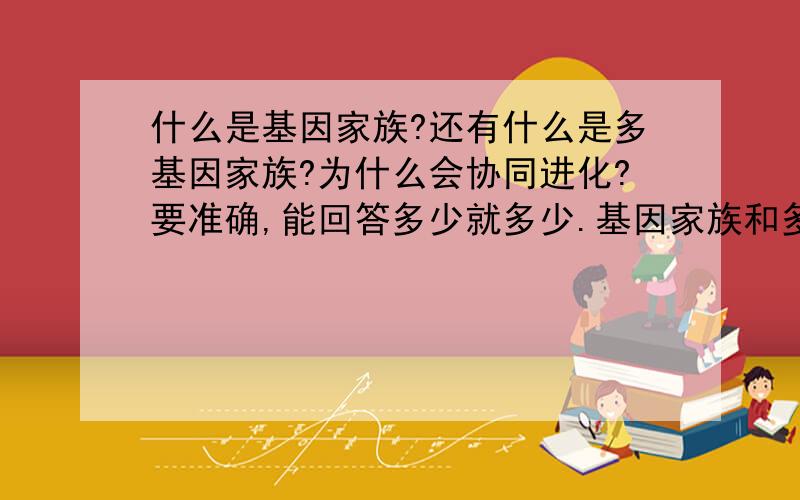 什么是基因家族?还有什么是多基因家族?为什么会协同进化?要准确,能回答多少就多少.基因家族和多基因家族是不是对与同一个生物个体而言的？能举个容易理解的例子吗？