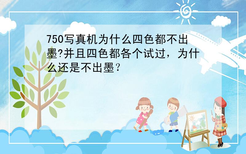 750写真机为什么四色都不出墨?并且四色都各个试过，为什么还是不出墨？