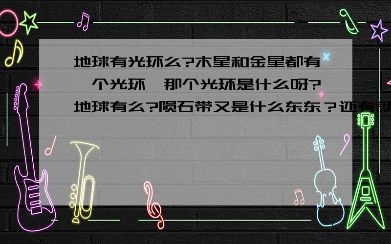 地球有光环么?木星和金星都有一个光环,那个光环是什么呀?地球有么?陨石带又是什么东东？还有就是“地磁极转换”又是什么东东东？