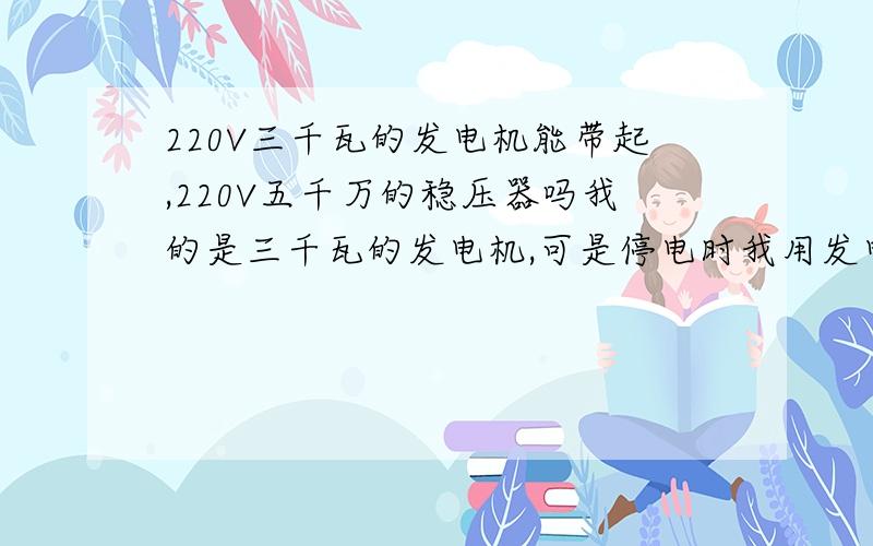 220V三千瓦的发电机能带起,220V五千万的稳压器吗我的是三千瓦的发电机,可是停电时我用发电机的电就是启动不了稳压器和UPS电源,稳压器电源出来供电脑主机房.考勤系统.监控系统.可当时所