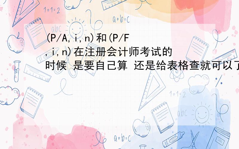 (P/A,i,n)和(P/F,i,n)在注册会计师考试的时候 是要自己算 还是给表格查就可以了?另外 年金的定义是 每隔相等时间间隔收到或支付相同金额的款项 那么年金的1期可不可以不是1年呢 一个月 一季