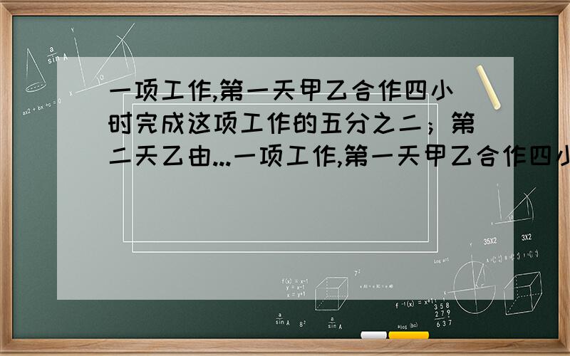 一项工作,第一天甲乙合作四小时完成这项工作的五分之二；第二天乙由...一项工作,第一天甲乙合作四小时完成这项工作的五分之二；第二天乙由单独做了7时,还剩全部工作的三十分之十一没