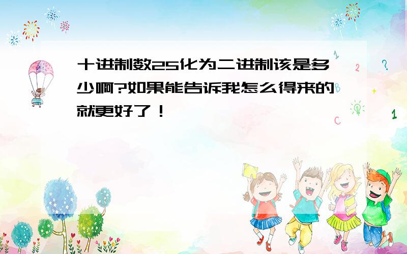 十进制数25化为二进制该是多少啊?如果能告诉我怎么得来的就更好了！