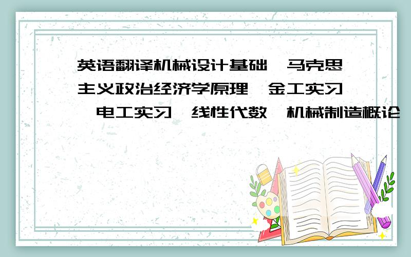 英语翻译机械设计基础,马克思主义政治经济学原理,金工实习,电工实习,线性代数,机械制造概论