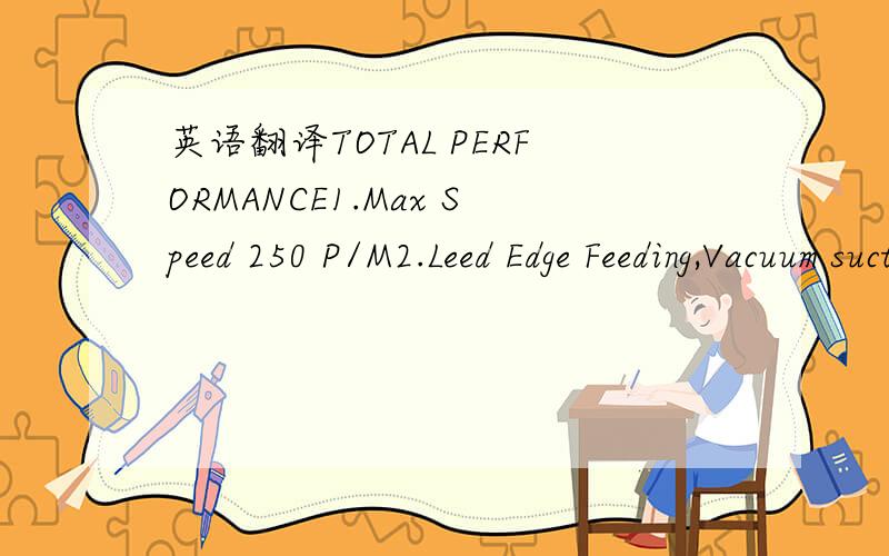 英语翻译TOTAL PERFORMANCE1.Max Speed 250 P/M2.Leed Edge Feeding,Vacuum suction,Feeding precision ± 1mm;3.Full suction transfer,printing precision ± 2mm;4.One shaft main driver,assistant break system,zerl retum precision;5.Automatic lock fhe pri