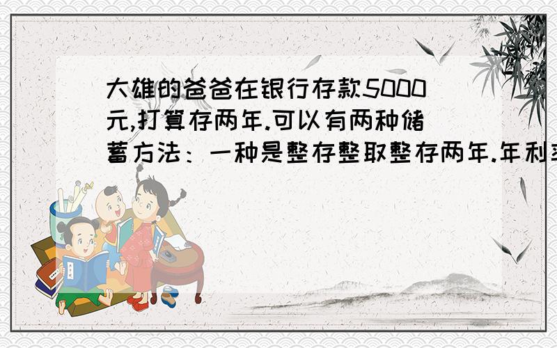 大雄的爸爸在银行存款5000元,打算存两年.可以有两种储蓄方法：一种是整存整取整存两年.年利率是2.79％；一种是先存一年,然后和利息一起再存一年,一年期的年利率是2.25％.这两种办法的利