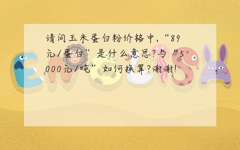 请问玉米蛋白粉价格中,“89元/蛋白”是什么意思?与“5000元/吨”如何换算?谢谢!