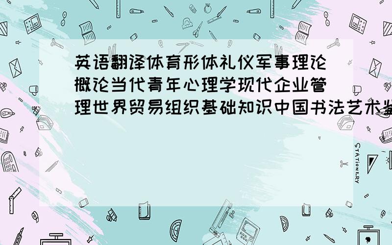 英语翻译体育形体礼仪军事理论概论当代青年心理学现代企业管理世界贸易组织基础知识中国书法艺术鉴赏女性情商三维动画制作化机基础可不可以专业一点啊，如果是用google，我自己也会