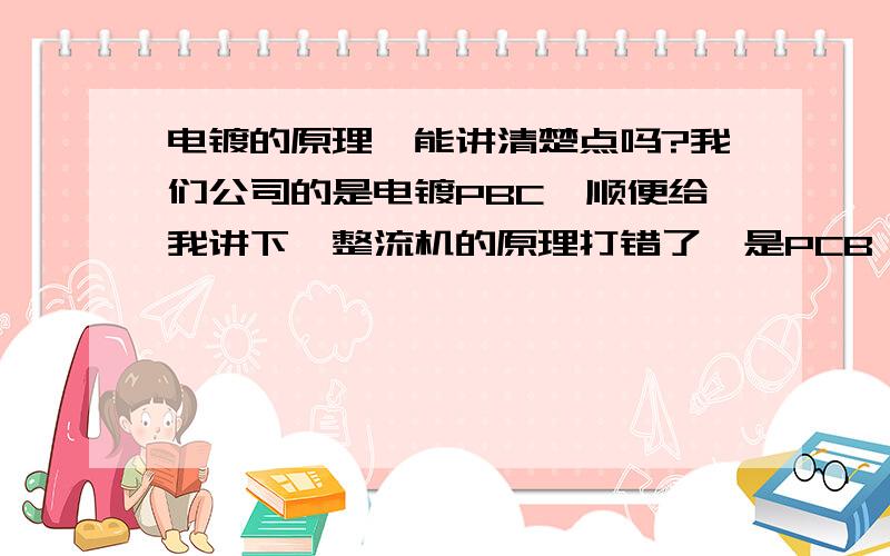 电镀的原理,能讲清楚点吗?我们公司的是电镀PBC,顺便给我讲下,整流机的原理打错了,是PCB