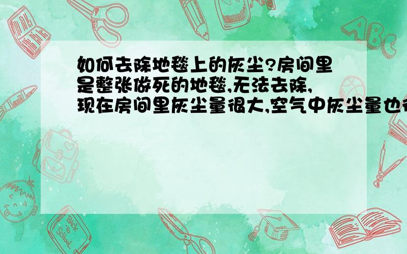 如何去除地毯上的灰尘?房间里是整张做死的地毯,无法去除,现在房间里灰尘量很大,空气中灰尘量也很大,由于长期居住,我经常会觉得咽喉不适我试过用吸尘器,吸了5次,每次都换新纸袋,但是每