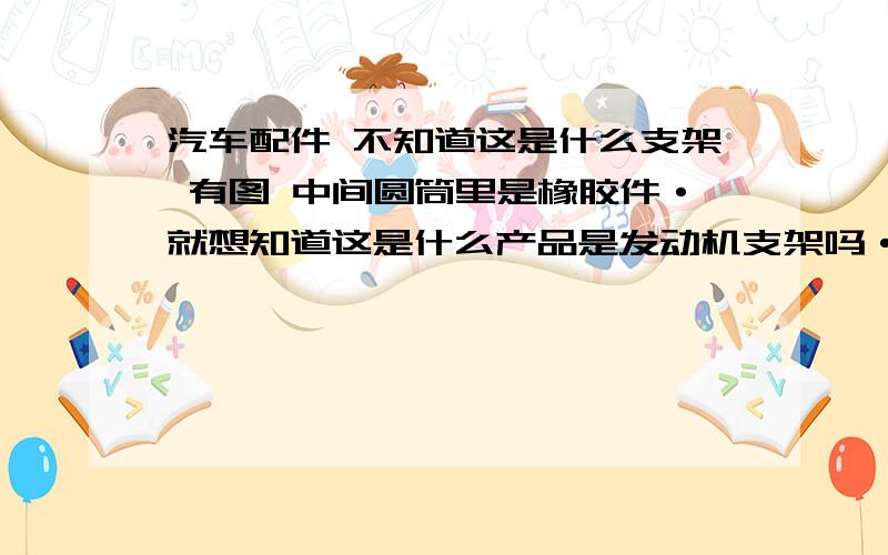 汽车配件 不知道这是什么支架 有图 中间圆筒里是橡胶件·就想知道这是什么产品是发动机支架吗·?